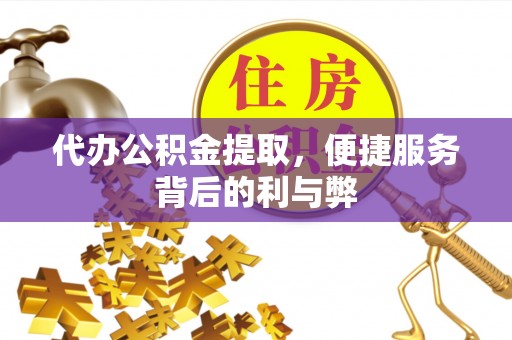东昌府代办公积金提取，便捷服务背后的利与弊