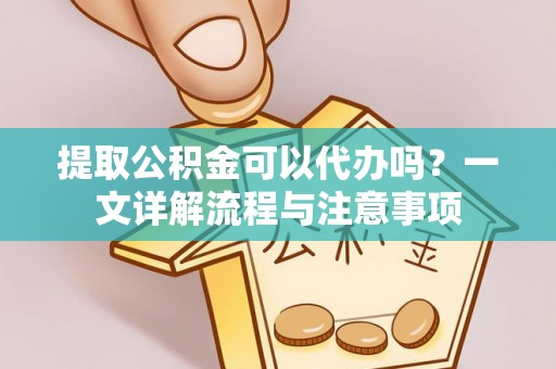 东昌府提取公积金可以代办吗？一文详解流程与注意事项