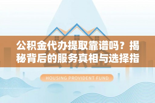东昌府公积金代办提取靠谱吗？揭秘背后的服务真相与选择指南