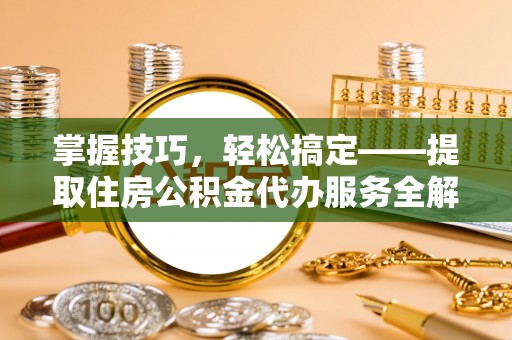 东昌府掌握技巧，轻松搞定——提取住房公积金代办服务全解析