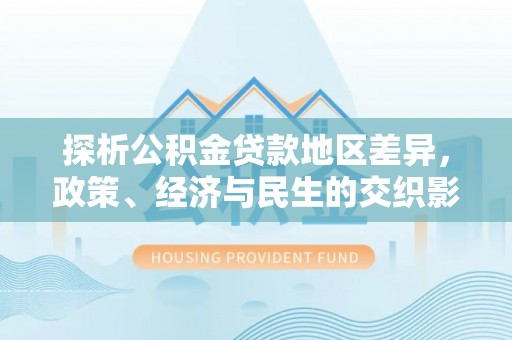 东昌府探析公积金贷款地区差异，政策、经济与民生的交织影响