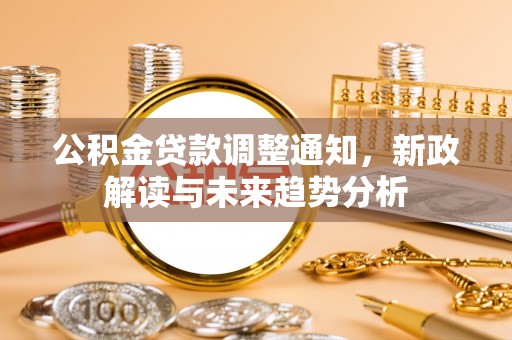 东昌府公积金贷款调整通知，新政解读与未来趋势分析