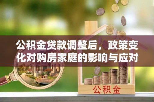 东昌府公积金贷款调整后，政策变化对购房家庭的影响与应对策略