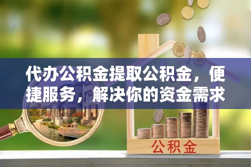 东昌府代办公积金提取公积金，便捷服务，解决你的资金需求
