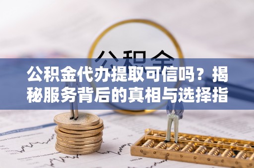 东昌府公积金代办提取可信吗？揭秘服务背后的真相与选择指南