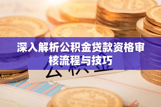 东昌府深入解析公积金贷款资格审核流程与技巧
