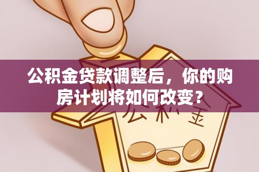 东昌府公积金贷款调整后，你的购房计划将如何改变？
