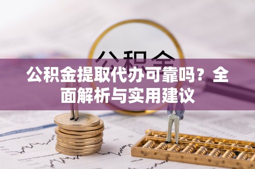 东昌府公积金提取代办可靠吗？全面解析与实用建议