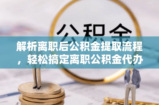 东昌府解析离职后公积金提取流程，轻松搞定离职公积金代办提取手续
