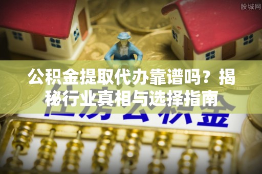 东昌府公积金提取代办靠谱吗？揭秘行业真相与选择指南