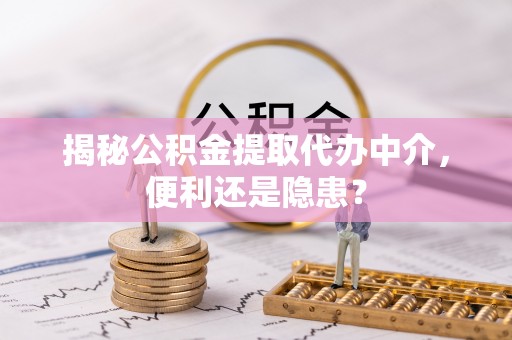 东昌府揭秘公积金提取代办中介，便利还是隐患？