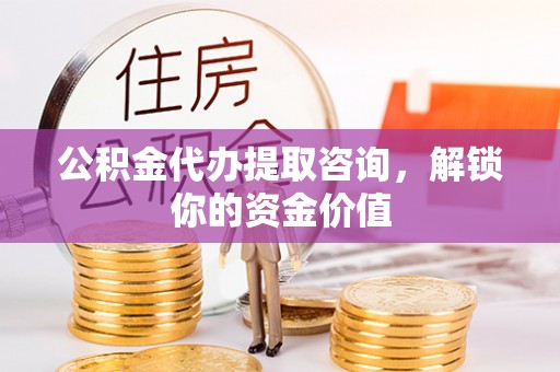 东昌府公积金代办提取咨询，解锁你的资金价值