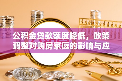 东昌府公积金贷款额度降低，政策调整对购房家庭的影响与应对策略