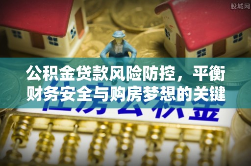 东昌府公积金贷款风险防控，平衡财务安全与购房梦想的关键
