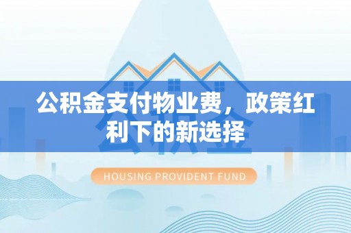 东昌府公积金支付物业费，政策红利下的新选择