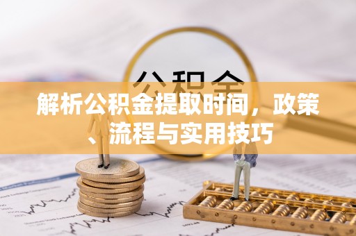 东昌府解析公积金提取时间，政策、流程与实用技巧