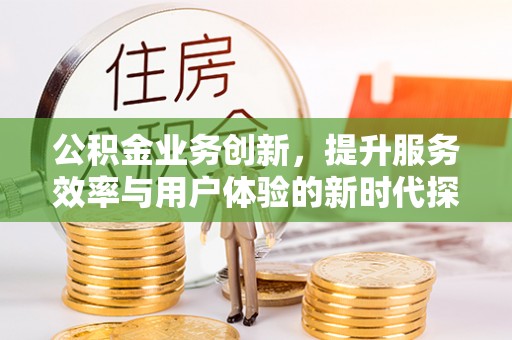 东昌府公积金业务创新，提升服务效率与用户体验的新时代探索