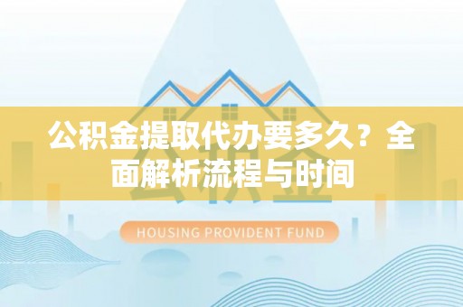 东昌府公积金提取代办要多久？全面解析流程与时间