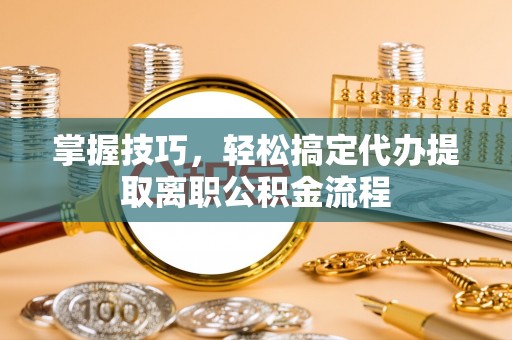 东昌府掌握技巧，轻松搞定代办提取离职公积金流程