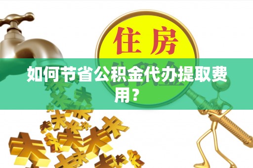 东昌府如何节省公积金代办提取费用？