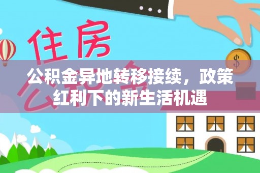 东昌府公积金异地转移接续，政策红利下的新生活机遇