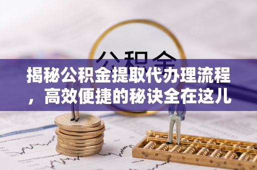 东昌府揭秘公积金提取代办理流程，高效便捷的秘诀全在这儿