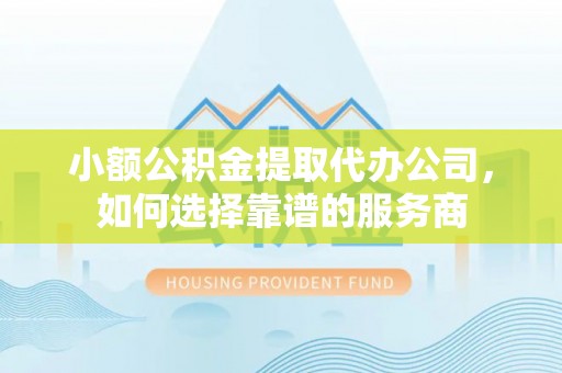 东昌府小额公积金提取代办公司，如何选择靠谱的服务商