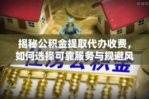 东昌府揭秘公积金提取代办收费，如何选择可靠服务与规避风险