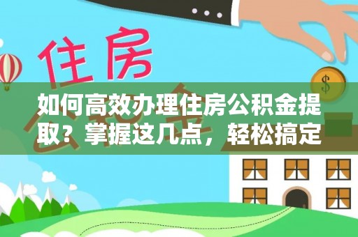 东昌府如何高效办理住房公积金提取？掌握这几点，轻松搞定！