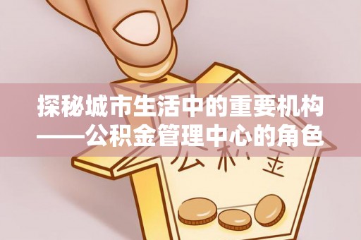 东昌府探秘城市生活中的重要机构——公积金管理中心的角色与意义