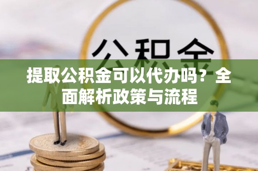 东昌府提取公积金可以代办吗？全面解析政策与流程