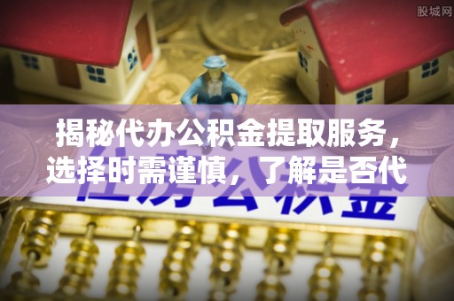 东昌府揭秘代办公积金提取服务，选择时需谨慎，了解是否代办公积金提取可靠吗？