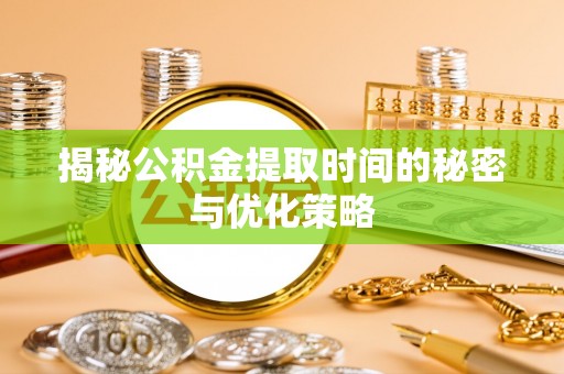 东昌府揭秘公积金提取时间的秘密与优化策略