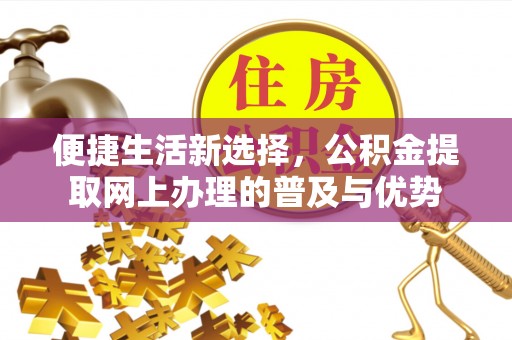 东昌府便捷生活新选择，公积金提取网上办理的普及与优势