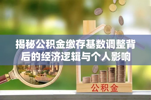 东昌府揭秘公积金缴存基数调整背后的经济逻辑与个人影响