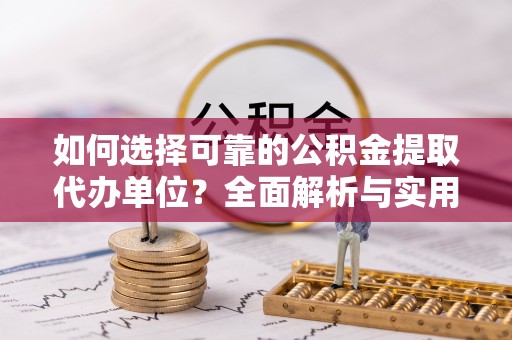 东昌府如何选择可靠的公积金提取代办单位？全面解析与实用建议