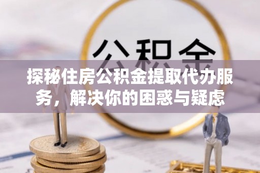 东昌府探秘住房公积金提取代办服务，解决你的困惑与疑虑