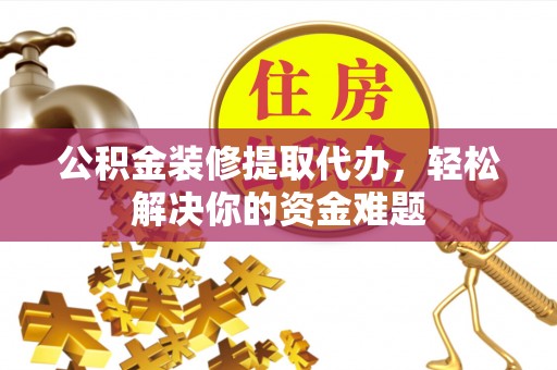东昌府公积金装修提取代办，轻松解决你的资金难题