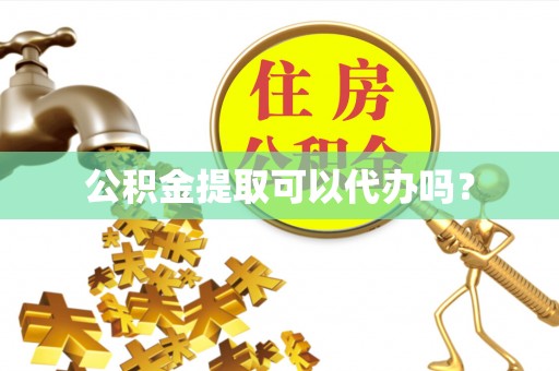 东昌府公积金提取可以代办吗？